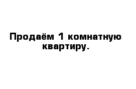 Продаём 1-комнатную квартиру.